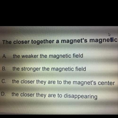 The question the closer together a magnet’s magnetic field lines if you could name a reason why i