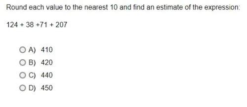 Round each value to the nearest 10 and find an estimate of the expression: 124 + 38 +71 + 207 a. 41