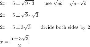 2x=5\pm\sqrt{9\cdot3}\qquad\text{use}\ \sqrt{ab}=\sqrt{a}\cdot\sqrt{b}\\\\2x=5\pm\sqrt9\cdot\sqrt3\\\\2x=5\pm3\sqrt3\qquad\text{divide both sides by 2}\\\\x=\dfrac{5\pm3\sqrt3}{2}