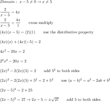 Domain:\ x-5\neq0\to x\neq5\\\\\dfrac{2}{x-5}=4x\\\\\dfrac{2}{x-5}=\dfrac{4x}{1}\qquad\text{cross multiply}\\\\(4x)(x-5)=(2)(1)\qquad\text{use the distributive property}\\\\(4x)(x)+(4x)(-5)=2\\\\4x^2-20x=2\\\\2^2x^2-20x=2\\\\(2x)^2-2(2x)(5)=2\qquad\text{add}\ 5^2\ \text{to both sides}\\\\(2x)^2-2(2x)(5)+5^2=2+5^2\qquad\text{use}\ (a-b)^2=a^2-2ab+b^2\\\\(2x-5)^2=2+25\\\\(2x-5)^2=27\to2x-5=\pm\sqrt{27}\qquad\text{add 5 to both sides}