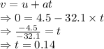 v=u+at\\\Rightarrow 0=4.5-32.1\times t\\\Rightarrow \frac{-4.5}{-32.1}=t\\\Rightarrow t=0.14 \s