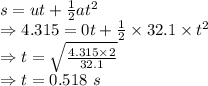 s=ut+\frac{1}{2}at^2\\\Rightarrow 4.315=0t+\frac{1}{2}\times 32.1\times t^2\\\Rightarrow t=\sqrt{\frac{4.315\times 2}{32.1}}\\\Rightarrow t=0.518\ s