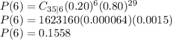P(6)= C_{35|6}(0.20)^{6}(0.80)^{29}\\P(6)=1623160(0.000064)(0.0015)\\P(6)=0.1558