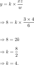y=k\times\dfrac{xz}{w}\\\\\\\Rightarrow 8=k\times\dfrac{3\times4}{6}\\\\\\\Rightarrow 8=2k\\\\\Rightarrow k=\dfrac{8}{2}\\\\\Rightarrow k=4.