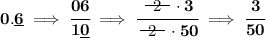 \bf 0.\underline{6}\implies \cfrac{06}{1\underline{0}}\implies \cfrac{~~\begin{matrix} 2 \\[-0.7em]\cline{1-1}\\[-5pt]\end{matrix}~~\cdot 3}{~~\begin{matrix} 2 \\[-0.7em]\cline{1-1}\\[-5pt]\end{matrix}~~\cdot 50}\implies \cfrac{3}{50}