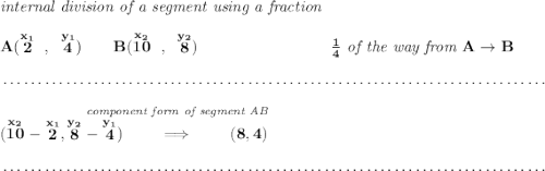 \bf \textit{internal division of a segment using a fraction}\\\\ A(\stackrel{x_1}{2}~,~\stackrel{y_1}{4})\qquad B(\stackrel{x_2}{10}~,~\stackrel{y_2}{8})~\hspace{8em} \frac{1}{4}\textit{ of the way from }A\to B \\\\[-0.35em] ~\dotfill\\\\ \stackrel{~\hfill \textit{component form of segment AB}}{ (\stackrel{x_2}{10}-\stackrel{x_1}{2}, \stackrel{y_2}{8}-\stackrel{y_1}{4})\qquad \implies \qquad (8,4)} \\\\[-0.35em] ~\dotfill
