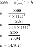 5588=\pi (11)^2\times h\\\\h=\dfrac{5588}{\pi \times (11)^2}\\\\h=\dfrac{5588}{3.14\times (11)^2}\\\\h=\dfrac{5588}{379.94}\\\\h=14.7075