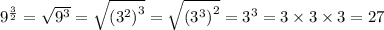 {9}^{ \frac{3}{2} }  =  \sqrt{ {9}^{3} }  =  \sqrt{ {( {3}^{2} )}^{3} }  =\sqrt{ {( {3}^{3} )}^{2} }  =  {3}^{3}  = 3 \times 3 \times 3 = 27