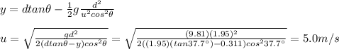 y=d tan \theta - \frac{1}{2}g\frac{d^2}{u^2 cos^2 \theta}\\\\u=\sqrt{\frac{gd^2}{2(dtan \theta -y)cos^2 \theta}}=\sqrt{\frac{(9.81)(1.95)^2}{2((1.95)(tan 37.7^{\circ}) -0.311)cos^2 37.7^{\circ}}}=5.0 m/s