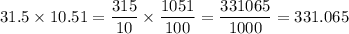 31.5\times 10.51=\dfrac{315}{10}\times \dfrac{1051}{100}=\dfrac{331065}{1000}=331.065