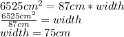 6525cm^2 =87cm*width\\\frac{6525cm^2}{87cm} =width\\width=75cm