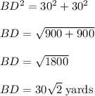 BD^{2}=30^{2}+30^{2}\\\\BD=\sqrt{900+900}\\\\BD=\sqrt{1800}\\\\BD=30\sqrt{2}\;\rm  yards