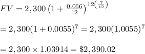 FV=2,300\left(1+ \frac{0.066}{12} \right)^{12\left( \frac{7}{12}\right) } \\  \\ =2,300(1+0.0055)^7=2,300(1.0055)^7 \\  \\ =2,300\times1.03914=\$2,390.02