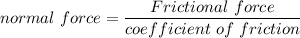 normal\ force = \dfrac{Frictional\ force}{coefficient\ of\ friction}