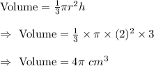 \text{Volume}=\frac{1}{3}\pi r^2h\\\\\Rightarrow\ \text{Volume}=\frac{1}{3}\times\pi\times(2)^2\times3\\\\\Rightarrow\ \text{Volume}=4\pi\ cm^3