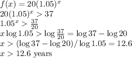 f(x) = 20(1.05)^x\\20(1.05)^x 37\\1.05^x \frac{37}{20}\\x\log 1.05\log\frac{37}{20}=\log 37 - \log 20\\x(\log 37 - \log 20)/\log 1.05=12.6\\x12.6 \,\,\mbox{years}