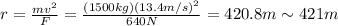 r=\frac{mv^2}{F}=\frac{(1500 kg)(13.4 m/s)^2}{640 N}=420.8 m\sim 421 m