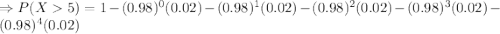 \tiny \Rightarrow P(X5)=1 - (0.98)^{0}(0.02) - (0.98)^{1}(0.02) -(0.98)^{2}(0.02)-(0.98)^{3}(0.02) - (0.98)^{4}(0.02)
