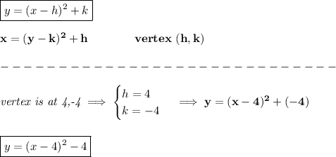 \bf \boxed{y=(x-{{ h}})^2+{{ k}}}\\\\&#10;x=(y-{{ k}})^2+{{ h}}\qquad\qquad  vertex\ ({{ h}},{{ k}})\\\\&#10;-----------------------------\\\\&#10;\textit{vertex is at 4,-4}\implies &#10;\begin{cases}&#10;h=4\\&#10;k=-4&#10;\end{cases}\implies y=(x-4)^2+(-4)&#10;\\\\\\&#10;\boxed{y=(x-4)^2-4}