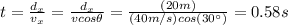 t=\frac{d_x}{v_x}=\frac{d_x}{vcos\theta}=\frac{(20m)}{(40m/s)cos(30^{\circ})}=0.58s