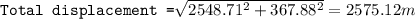 \texttt{Total displacement =}\sqrt{2548.71^2+367.88^2}=2575.12m