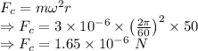 F_c=m\omega^2r\\\Rightarrow F_c=3\times 10^{-6}\times \left(\frac{2\pi}{60}\right)^2\times 50\\\Rightarrow F_c=1.65\times 10^{-6}\ N