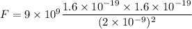 F=9\times10^9\dfrac{1.6\times 10^{-19}\times 1.6\times 10^{-19}}{(2\times 10^{-9})^2}