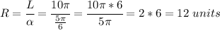 R =  \cfrac{L}{ \alpha }= \cfrac{10 \pi }{ \frac{5 \pi }{6} }  = \cfrac{10 \pi *6}{5 \pi }=2*6=12 \ units