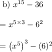 \begin{array}{l}{\text { b) } x^{15}-36} \\\\ {=x^{5 \times 3}-6^{2}} \\\\ {=\left(x^{5}\right)^{3}-(6)^{2}}\end{array}