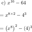 \begin{array}{l}{\text { c) } x^{16}-64} \\\\ {=x^{8 \times 2}-4^{3}} \\\\ {=\left(x^{8}\right)^{2}-(4)^{3}}\end{array}