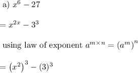 \begin{array}{l}{\text { a) } x^{6}-27} \\\\ {=x^{2 x}-3^{3}} \\\\ {\text { using law of exponent } a^{m \times n}=\left(a^{m}\right)^{n}} \\\\ {=\left(x^{2}\right)^{3}-(3)^{3}}\end{array}