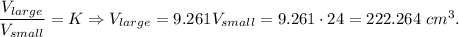 \dfrac{V_{large}}{V_{small}}=K\Rightarrow V_{large}=9.261V_{small}=9.261\cdot 24=222.264\ cm^3.