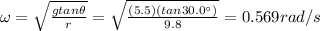 \omega = \sqrt{\frac{g tan \theta}{r}}=\sqrt{\frac{(5.5)(tan 30.0^{\circ})}{9.8}}=0.569 rad/s