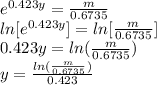 e^{0.423y}=\frac{m}{0.6735}\\ln[e^{0.423y}]=ln[\frac{m}{0.6735}]\\0.423y=ln(\frac{m}{0.6735})\\y=\frac{ln(\frac{m}{0.6735})}{0.423}
