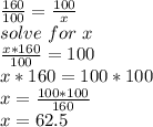 \frac{160}{100}=\frac{100}{x}\\solve\ for\ x\\\frac{x*160}{100}=100\\x*160=100*100\\x=\frac{100*100}{160} \\x=62.5