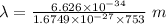 \lambda=\frac{6.626\times 10^{-34}}{1.6749\times 10^{-27}\times 753}\ m