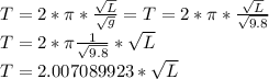 T=2*\pi *\frac{\sqrt{L} }{\sqrt{g} } =T=2*\pi *\frac{\sqrt{L} }{\sqrt{9.8} } \\T= 2*\pi \frac{1}{\sqrt{9.8}} *\sqrt{L}\\T= 2.007089923*\sqrt{L}