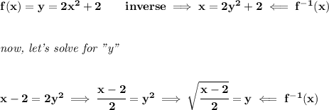 \bf f(x)=y=2x^2+2\qquad inverse\implies x=2y^2+2\impliedby f^{-1}(x)&#10;\\\\\\&#10;\textit{now, let's solve for "y"}&#10;\\\\\\&#10;x-2=2y^2\implies \cfrac{x-2}{2}=y^2\implies \sqrt{\cfrac{x-2}{2}}=y\impliedby f^{-1}(x)
