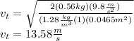 v_t=\sqrt{\frac{2(0.56kg)(9.8\frac{m}{s^2})}{(1.28\frac{kg}{m^3}(1)(0.0465m^2)}}\\v_t=13.58\frac{m}{s}