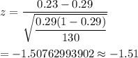 z=\dfrac{0.23-0.29}{\sqrt{\dfrac{0.29(1-0.29)}{130}}}\\\\=-1.50762993902\approx-1.51