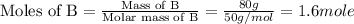 \text{Moles of B}=\frac{\text{Mass of B}}{\text{Molar mass of B}}=\frac{80g}{50g/mol}=1.6mole