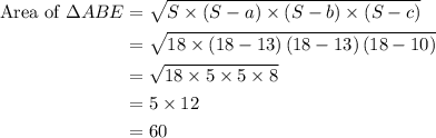 \begin{aligned}{\text{Area of }}\Delta ABE &= \sqrt {S \times \left( {S - a} \right) \times \left( {S - b} \right) \times \left( {S - c} \right)}\\&= \sqrt {18 \times \left( {18 - 13} \right)\left( {18 - 13} \right)\left( {18 - 10} \right)}  \\&= \sqrt {18 \times 5 \times 5 \times 8}\\&= 5 \times12\\&= 60\\\end{aligned}