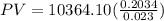 PV=10364.10(\frac{0.2034}{0.023})
