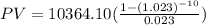 PV=10364.10(\frac{1-(1.023)^{-10}}{0.023})