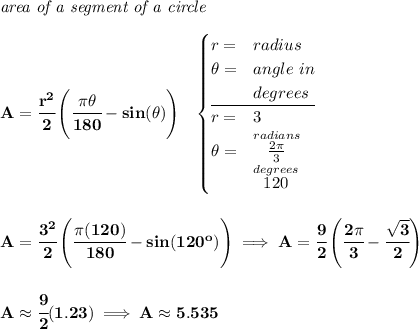 \bf \textit{area of a segment of a circle}\\\\ A=\cfrac{r^2}{2}\left(\cfrac{\pi \theta }{180}-sin(\theta ) \right)~~ \begin{cases} r=&radius\\ \theta =&angle~in\\ &degrees\\ \cline{1-2} r=&3\\ \theta =&\stackrel{radians}{\frac{2\pi }{3}}\\ &\stackrel{degrees}{120} \end{cases} \\\\\\ A=\cfrac{3^2}{2}\left(\cfrac{\pi (120) }{180}-sin(120^o) \right)\implies A=\cfrac{9}{2}\left(\cfrac{2\pi }{3}-\cfrac{\sqrt{3}}{2} \right) \\\\\\ A \approx \cfrac{9}{2}(1.23)\implies A\approx 5.535