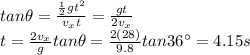 tan \theta = \frac{\frac{1}{2}gt^2}{v_x t}= \frac{gt}{2v_x}\\t = \frac{2v_x}{g}tan \theta = \frac{2(28)}{9.8} tan 36^{\circ} =4.15 s