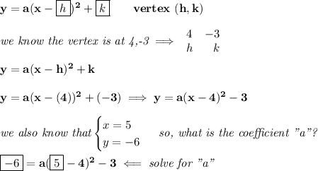 \bf y=a(x-\boxed{h})^2+\boxed{k}\qquad vertex\ (h,k)&#10;\\ \quad \\&#10;\textit{we know the vertex is at 4,-3}\implies &#10;\begin{array}{lrlll}&#10;4&-3\\&#10;h&k&#10;\end{array}&#10;\\ \quad \\&#10;y=a(x-h)^2+k\\\\ y=a(x-(4))^2+(-3)\implies y=a(x-4)^2-3&#10;\\ \quad \\&#10;\textit{we also know that}&#10;\begin{cases}&#10;x=5\\&#10;y=-6&#10;\end{cases}\textit{ so, what is the coefficient "a"?}&#10;\\ \quad \\&#10;\boxed{-6}=a(\boxed{5}-4)^2-3\impliedby \textit{solve for "a"}