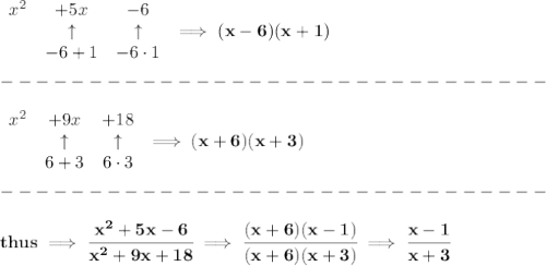 \bf \begin{array}{lcclll}&#10;x^2&+5x&-6\\&#10;&\uparrow &\uparrow \\&#10;&-6+1&-6\cdot 1&#10;\end{array}\implies (x-6)(x+1)\\\\&#10;-------------------------------\\\\&#10;\begin{array}{lcclll}&#10;x^2&+9x&+18\\&#10;&\uparrow &\uparrow \\&#10;&6+3&6\cdot 3&#10;\end{array}\implies (x+6)(x+3)\\\\&#10;-------------------------------\\\\&#10;thus\implies \cfrac{x^2+5x-6}{x^2+9x+18}\implies \cfrac{(x+6)(x-1)}{(x+6)(x+3)}\implies \cfrac{x-1}{x+3}