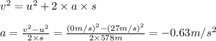 v^{2} = u^{2} + 2 \times a \times s\\\\a = \frac{v^{2} - u^{2}}{2 \times s} = \frac{(0m/s)^{2} - (27m/s)^{2}}{2 \times 578m} = -0.63 m/s^{2}
