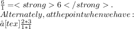 \frac{6}{1} = 6 .\\Alternately, at the point when we have:\\→  [tex] \frac{2*3}{1*1}